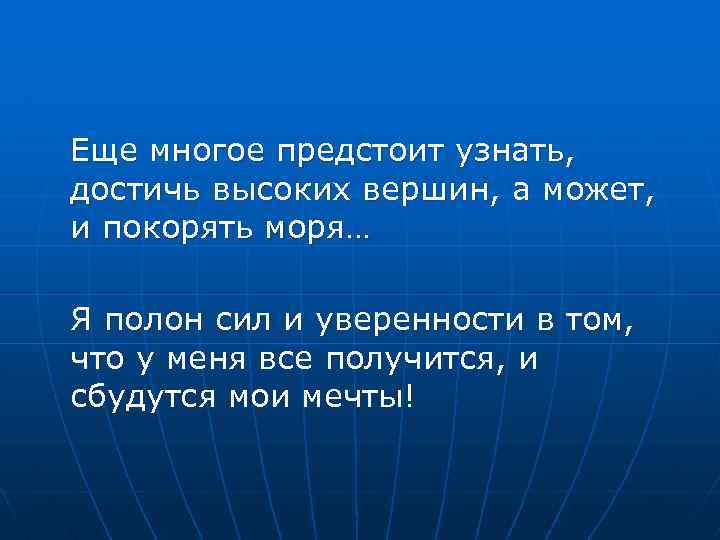 Еще многое предстоит узнать, достичь высоких вершин, а может, и покорять моря… Я полон