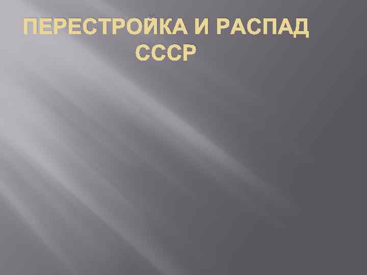 ПЕРЕСТРОЙКА И РАСПАД СССР 