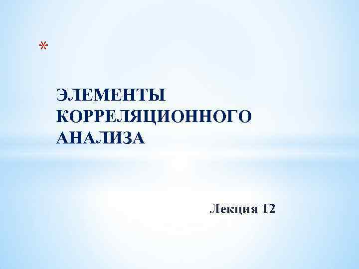 * ЭЛЕМЕНТЫ КОРРЕЛЯЦИОННОГО АНАЛИЗА Лекция 12 
