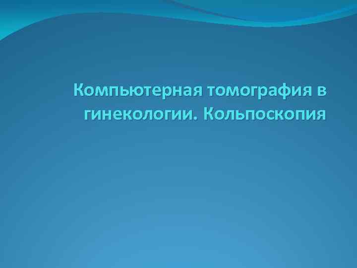 Компьютерная томография в гинекологии. Кольпоскопия 