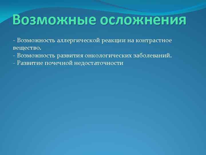 Возможные осложнения - Возможность аллергической реакции на контрастное вещество. - Возможность развития онкологических заболеваний.