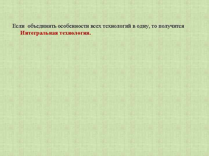 Если объединить особенности всех технологий в одну, то получится Интегральная технология. 