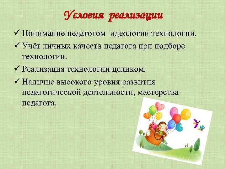 Условия реализации ü Понимание педагогом идеологии технологии. ü Учёт личных качеств педагога при подборе