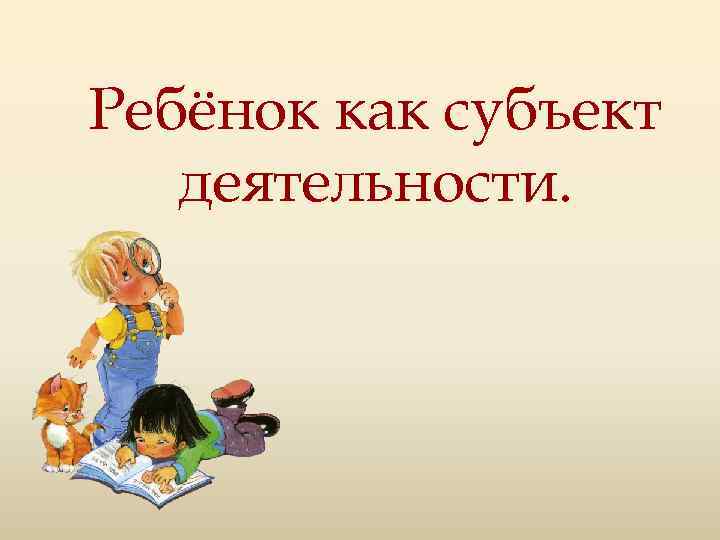Ребёнок как субъект деятельности. 