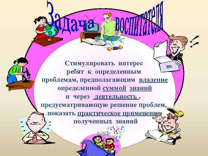 Стимулировать интерес ребят к определенным проблемам, предполагающим владение определенной суммой знаний и через деятельность