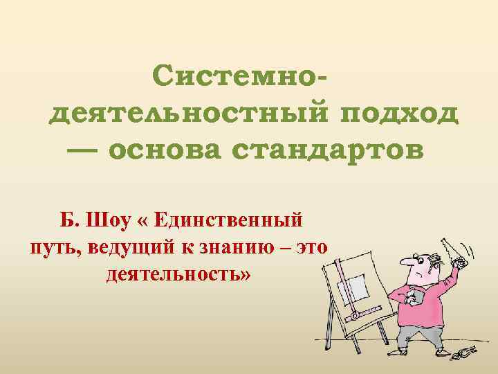 Системнодеятельностный подход — основа стандартов Б. Шоу « Единственный путь, ведущий к знанию –