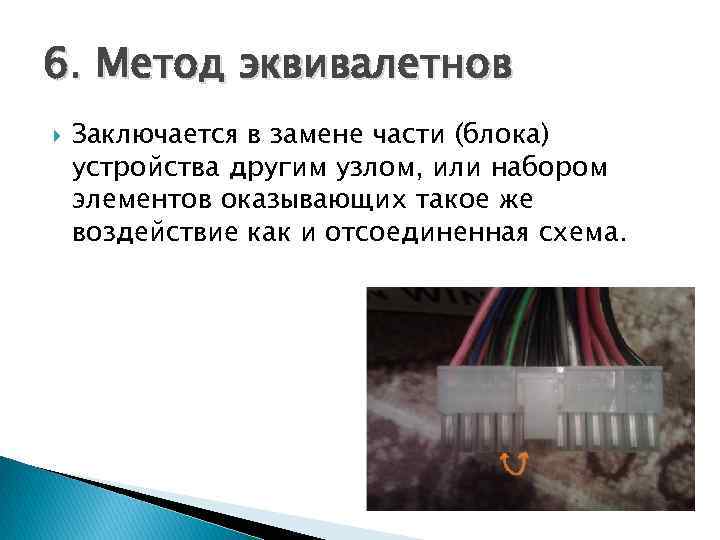 6. Метод эквивалетнов Заключается в замене части (блока) устройства другим узлом, или набором элементов