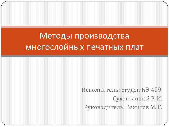 Методы производства многослойных печатных плат Исполнитель: студен КЭ-439 Сухоголовый Р. И. Руководитель: Вахитов М.