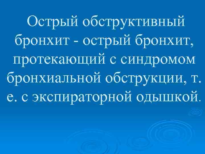  Острый обструктивный бронхит - острый бронхит, протекающий с синдромом бронхиальной обструкции, т. е.