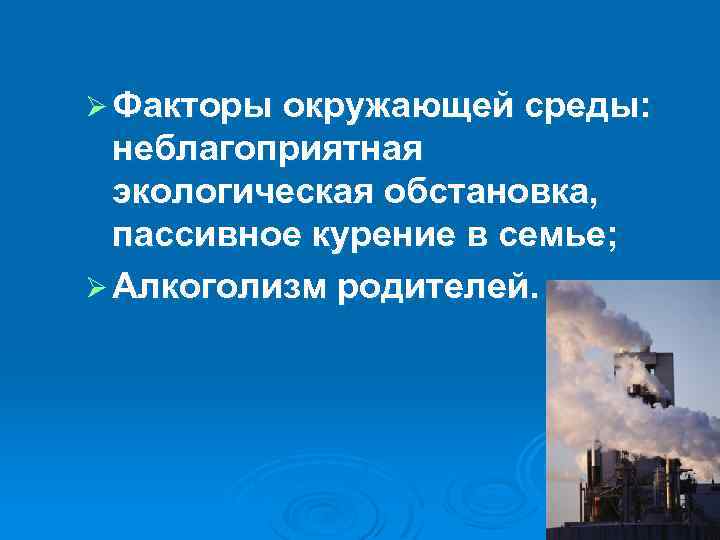 Ø Факторы окружающей среды: неблагоприятная экологическая обстановка, пассивное курение в семье; Ø Алкоголизм родителей.