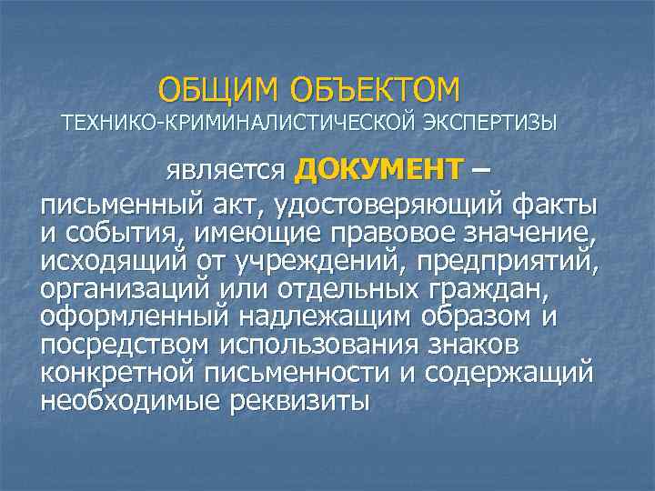 ОБЩИМ ОБЪЕКТОМ ТЕХНИКО-КРИМИНАЛИСТИЧЕСКОЙ ЭКСПЕРТИЗЫ является ДОКУМЕНТ – письменный акт, удостоверяющий факты и события, имеющие