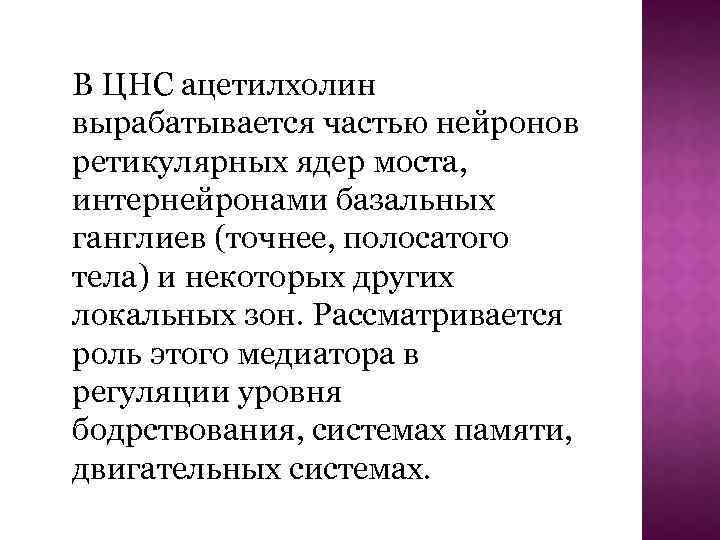 В ЦНС ацетилхолин вырабатывается частью нейронов ретикулярных ядер моста, интернейронами базальных ганглиев (точнее, полосатого