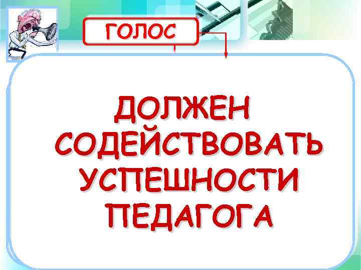 ГОЛОС Голос – это техническое обеспечение речи педагога. Голос педагога имеет огромное значение: он