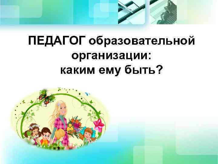 ПЕДАГОГ образовательной организации: каким ему быть? 