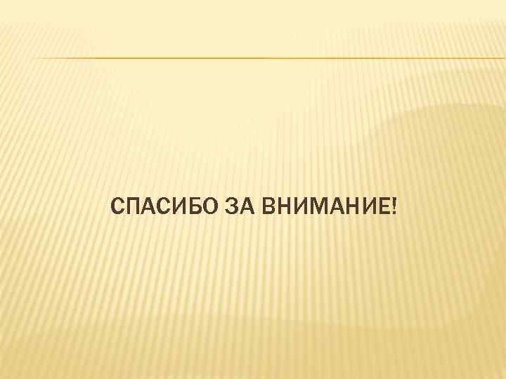 СПАСИБО ЗА ВНИМАНИЕ! 