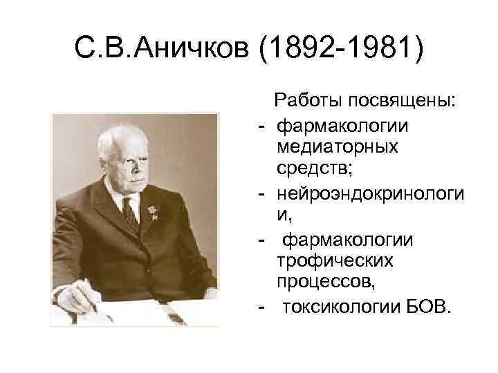 С. В. Аничков (1892 -1981) - Работы посвящены: фармакологии медиаторных средств; нейроэндокринологи и, фармакологии