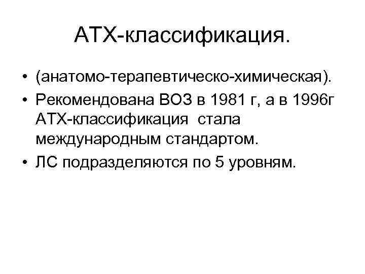 АТХ-классификация. • (анатомо-терапевтическо-химическая). • Рекомендована ВОЗ в 1981 г, а в 1996 г АТХ-классификация