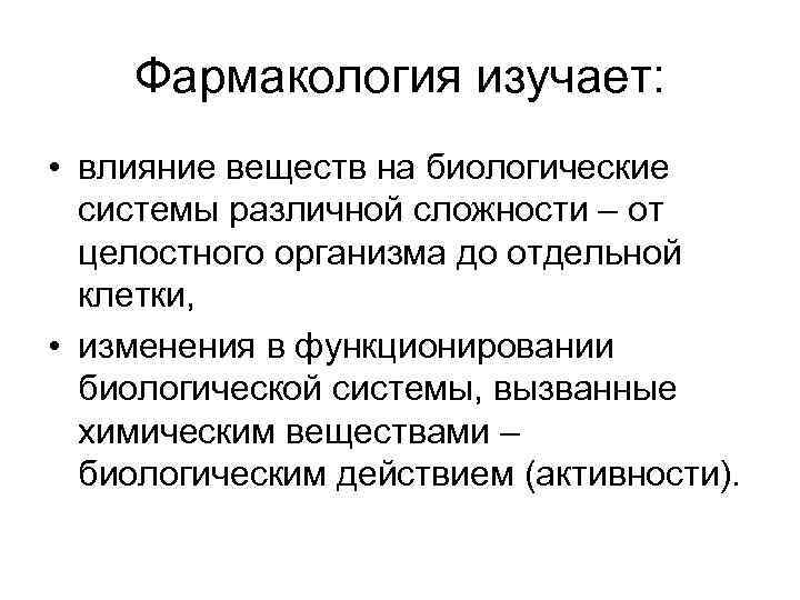 Фармакология изучает: • влияние веществ на биологические системы различной сложности – от целостного организма