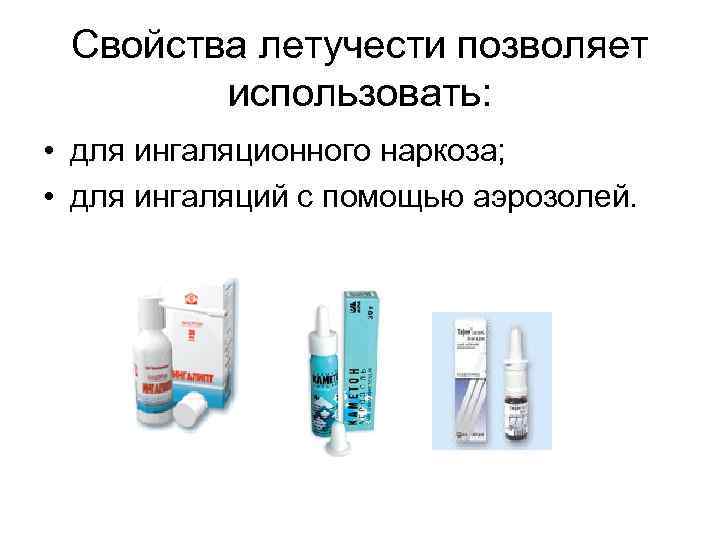 Свойства летучести позволяет использовать: • для ингаляционного наркоза; • для ингаляций с помощью аэрозолей.