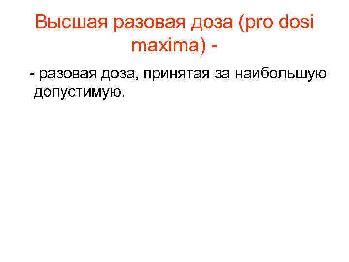 Высшая разовая доза (pro dosi maxima) - разовая доза, принятая за наибольшую допустимую. 