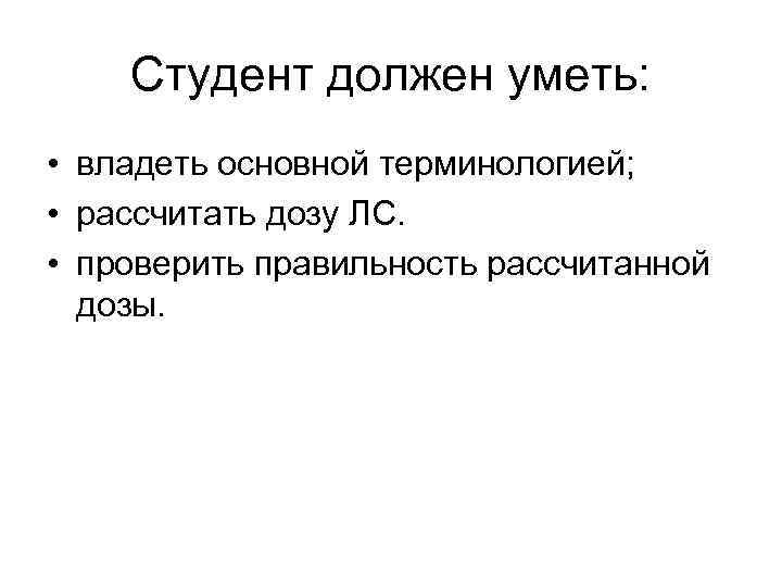 Студент должен уметь: • владеть основной терминологией; • рассчитать дозу ЛС. • проверить правильность