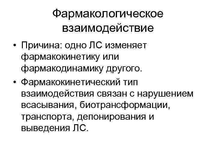 Фармакологическое взаимодействие • Причина: одно ЛС изменяет фармакокинетику или фармакодинамику другого. • Фармакокинетический тип