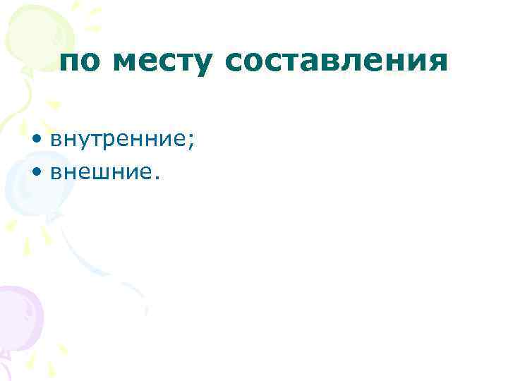 по месту составления • внутренние; • внешние. 