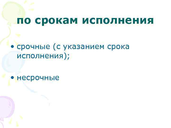 по срокам исполнения • срочные (с указанием срока исполнения); • несрочные 