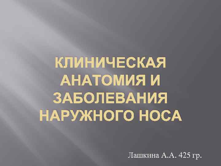 КЛИНИЧЕСКАЯ АНАТОМИЯ И ЗАБОЛЕВАНИЯ НАРУЖНОГО НОСА Лашкина А. А. 425 гр. 