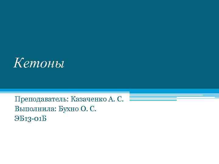 Кетоны Преподаватель: Казаченко А. С. Выполнила: Бухно О. С. ЭБ 13 -01 Б 