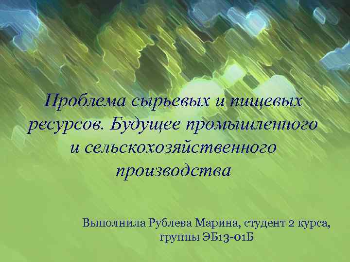 Проблема сырьевых и пищевых ресурсов. Будущее промышленного и сельскохозяйственного производства Выполнила Рублева Марина, студент