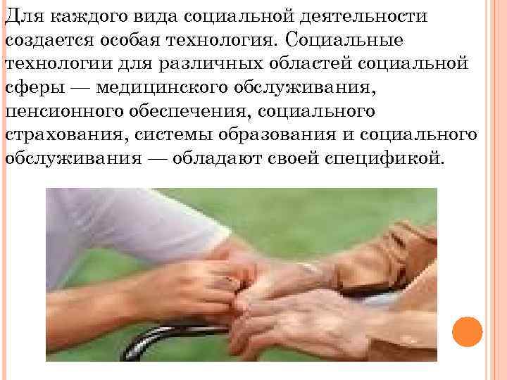 Для каждого вида социальной деятельности создается особая технология. Социальные технологии для различных областей социальной