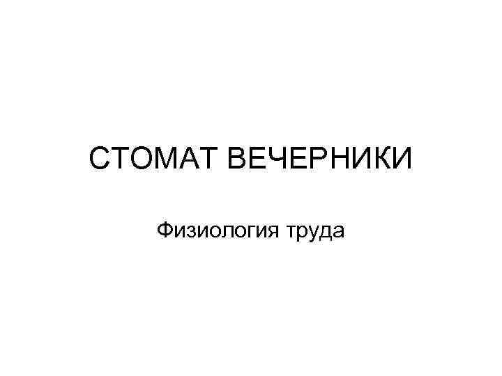 СТОМАТ ВЕЧЕРНИКИ Физиология труда 