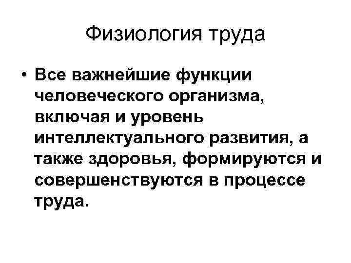 Физиология труда • Все важнейшие функции человеческого организма, включая и уровень интеллектуального развития, а