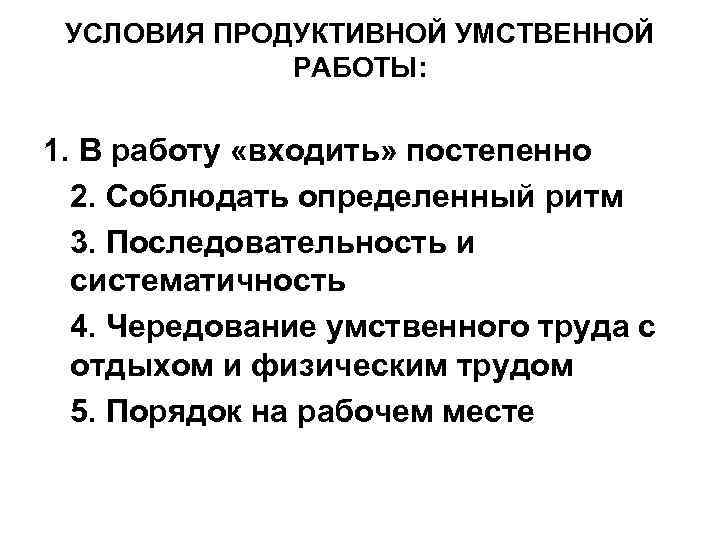 УСЛОВИЯ ПРОДУКТИВНОЙ УМСТВЕННОЙ РАБОТЫ: 1. В работу «входить» постепенно 2. Соблюдать определенный ритм 3.