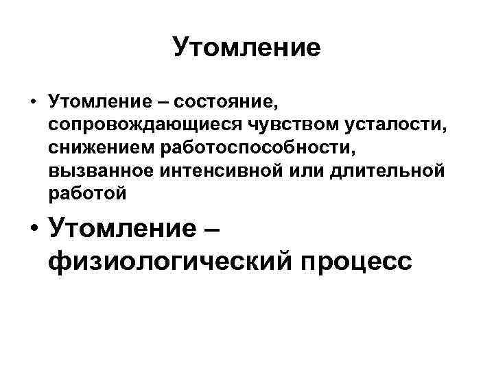 Утомление • Утомление – состояние, сопровождающиеся чувством усталости, снижением работоспособности, вызванное интенсивной или длительной