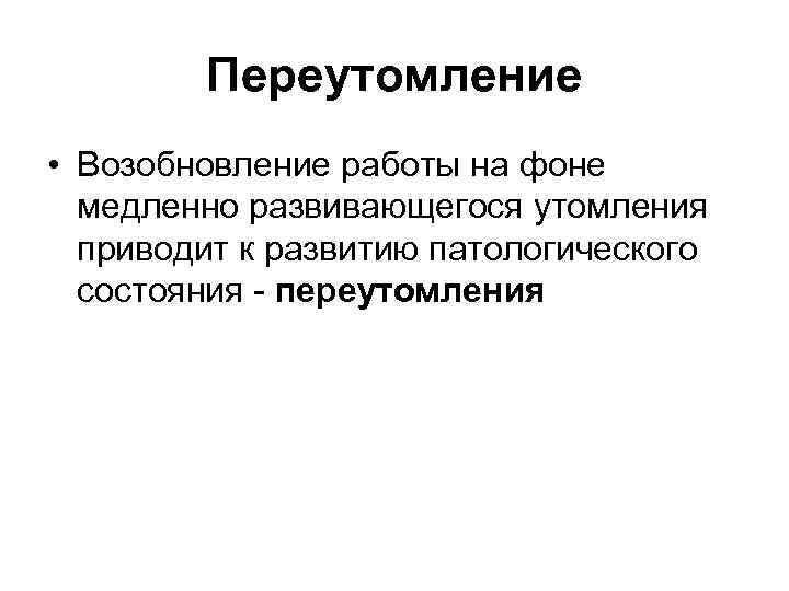 Переутомление • Возобновление работы на фоне медленно развивающегося утомления приводит к развитию патологического состояния