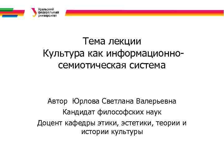 Тема лекции Культура как информационносемиотическая система Автор Юрлова Светлана Валерьевна Кандидат философских наук Доцент