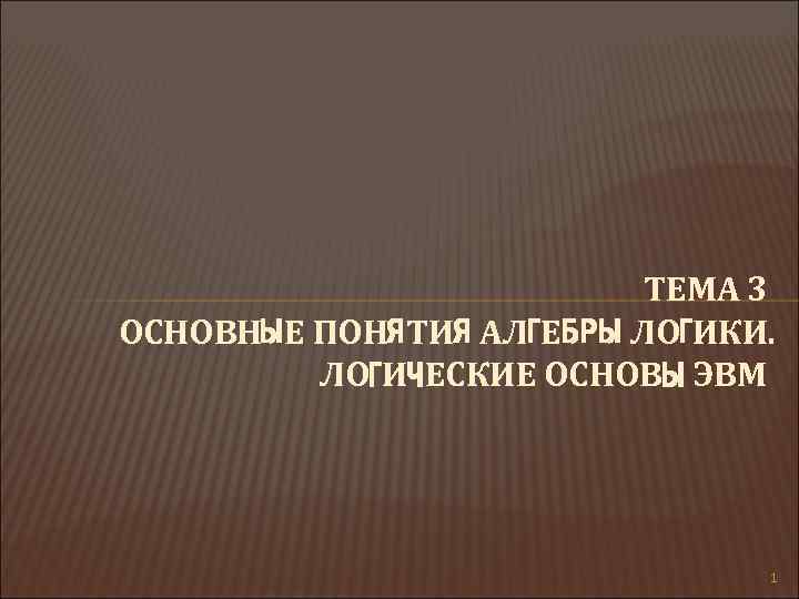 ТЕМА 3 ОСНОВНЫЕ ПОНЯТИЯ АЛГЕБРЫ ЛОГИКИ. ЛОГИЧЕСКИЕ ОСНОВЫ ЭВМ 1 
