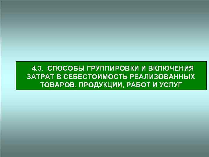 4. 3. СПОСОБЫ ГРУППИРОВКИ И ВКЛЮЧЕНИЯ ЗАТРАТ В СЕБЕСТОИМОСТЬ РЕАЛИЗОВАННЫХ ТОВАРОВ, ПРОДУКЦИИ, РАБОТ И