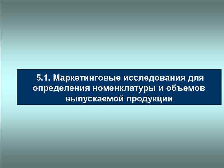  5. 1. Маркетинговые исследования для определения номенклатуры и объемов выпускаемой продукции 