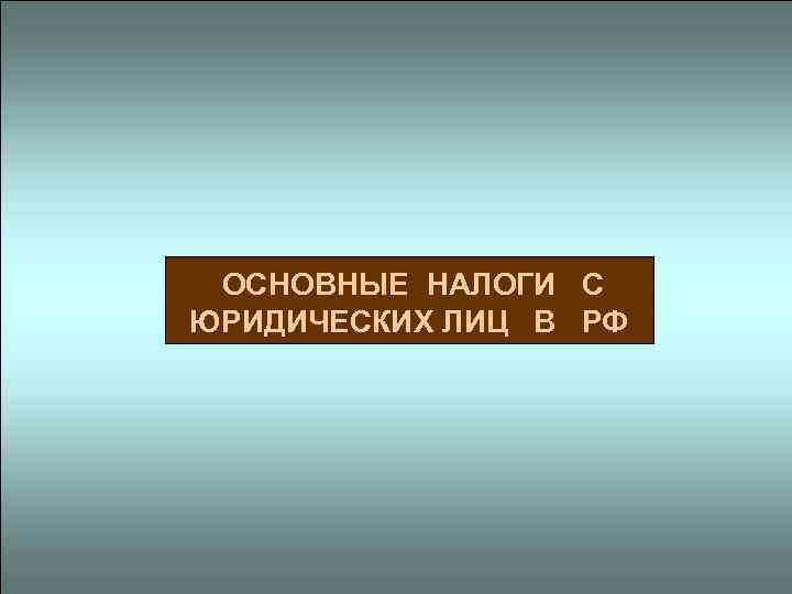  ОСНОВНЫЕ НАЛОГИ С ЮРИДИЧЕСКИХ ЛИЦ В РФ 