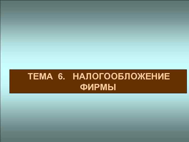  ТЕМА 6. НАЛОГООБЛОЖЕНИЕ ФИРМЫ 