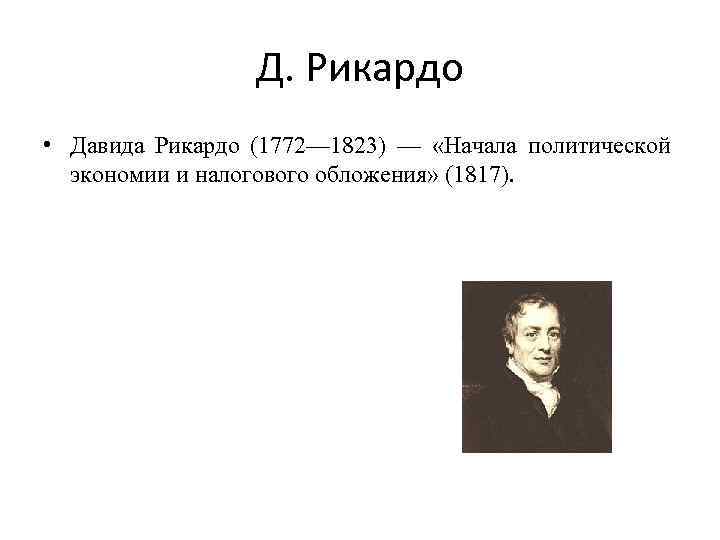 Д. Рикардо • Давида Рикардо (1772— 1823) — «Начала политической экономии и налогового обложения»