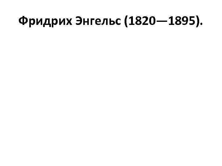 Фридрих Энгельс (1820— 1895). 