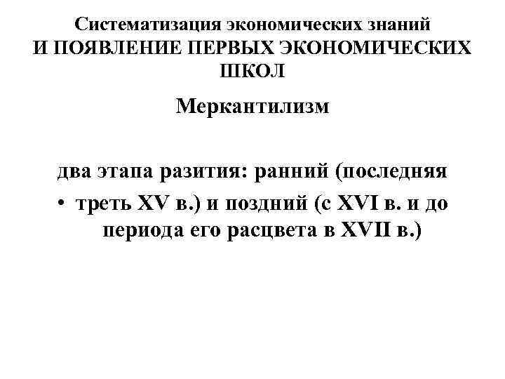 Систематизация экономических знаний И ПОЯВЛЕНИЕ ПЕРВЫХ ЭКОНОМИЧЕСКИХ ШКОЛ Меркантилизм два этапа разития: ранний (последняя