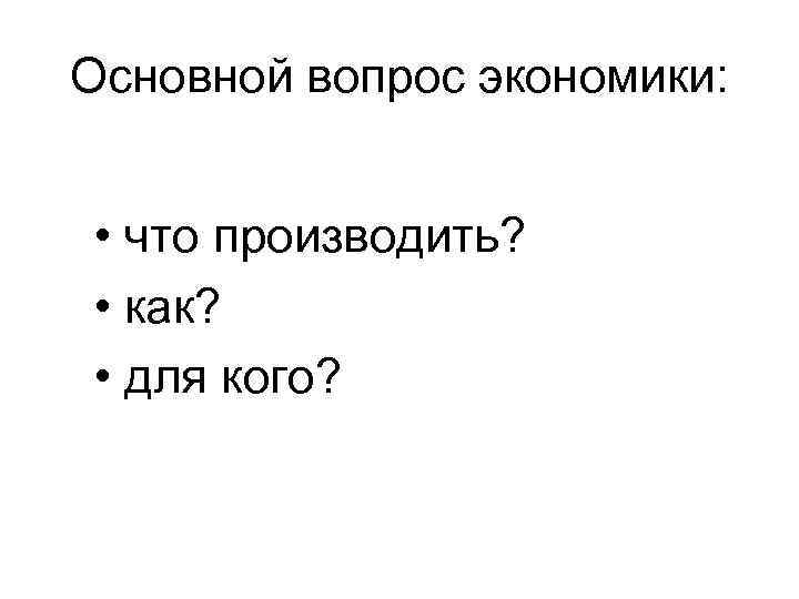 Основной вопрос экономики: • что производить? • как? • для кого? 