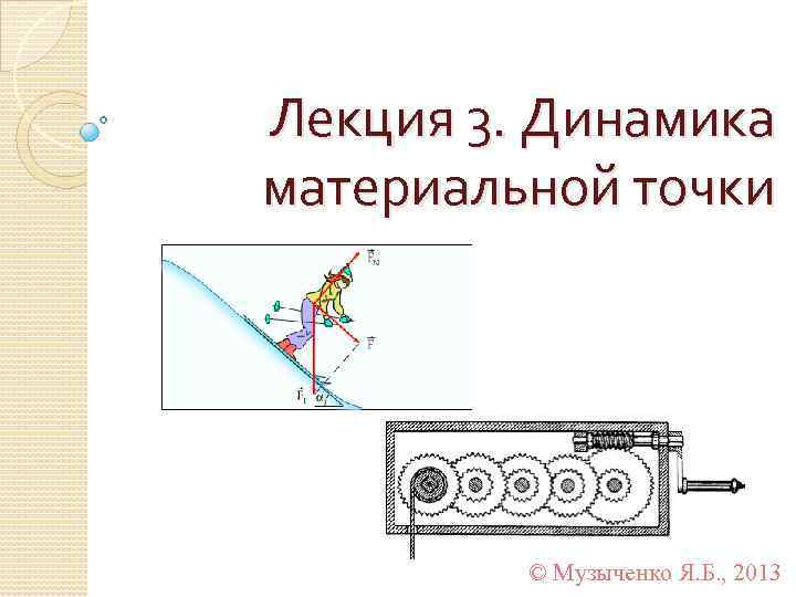 Лекция 3. Динамика материальной точки © Музыченко Я. Б. , 2013 