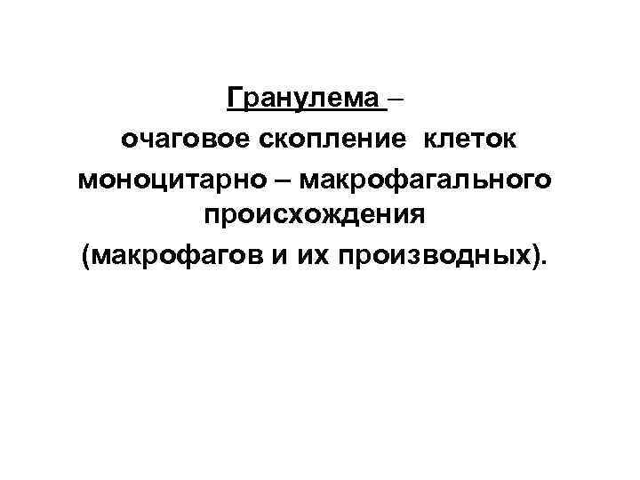 Гранулема – очаговое скопление клеток моноцитарно – макрофагального происхождения (макрофагов и их производных). 