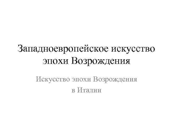 Западноевропейское искусство эпохи Возрождения Искусство эпохи Возрождения в Италии 